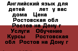 Английский язык для детей (4-12 лет) у вас дома › Цена ­ 450 - Ростовская обл., Ростов-на-Дону г. Услуги » Обучение. Курсы   . Ростовская обл.,Ростов-на-Дону г.